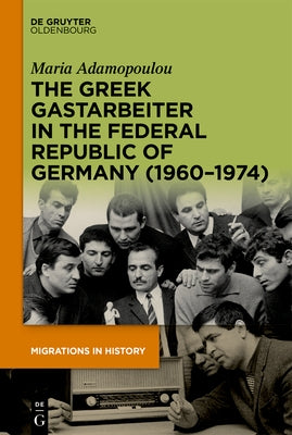 The Greek Gastarbeiter in the Federal Republic of Germany (1960-1974) by Adamopoulou, Maria
