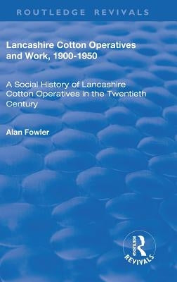 Lancashire Cotton Operatives and Work, 1900-1950: A Social History of Lancashire Cotton Operatives in the Twentieth Century by Fowler, Alan