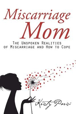 Miscarriage Mom: The Unspoken Realities of Miscarriage and How to Cope by Parisi, Kristy