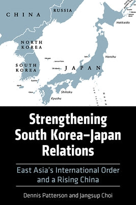 Strengthening South Korea-Japan Relations: East Asia's International Order and a Rising China by Patterson, Dennis
