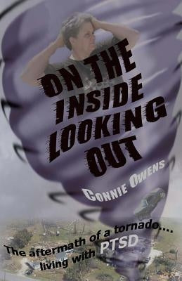 On The Inside Looking Out: The aftermath of a tornado....living with PTSD by Owens, Connie