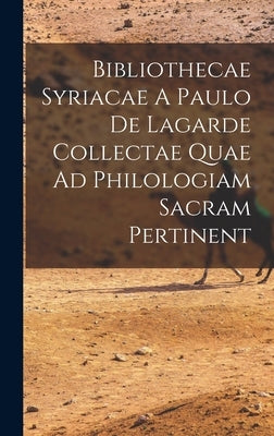 Bibliothecae Syriacae A Paulo De Lagarde Collectae Quae Ad Philologiam Sacram Pertinent by Anonymous
