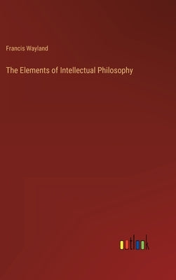 The Elements of Intellectual Philosophy by Wayland, Francis