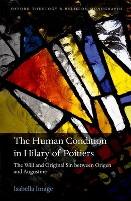 The Human Condition in Hilary of Poitiers: The Will and Original Sin Between Origen and Augustine by Image, Isabella