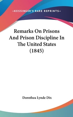 Remarks On Prisons And Prison Discipline In The United States (1845) by Dix, Dorothea Lynde