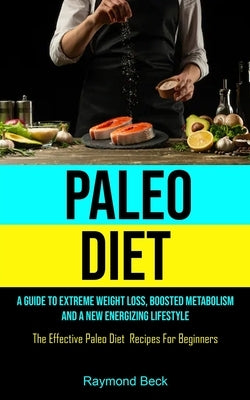 Paleo Diet: A Guide To Extreme Weight Loss, Boosted Metabolism, And A New Energizing Lifestyle (The Effective Paleo Diet Recipes F by Beck, Raymond