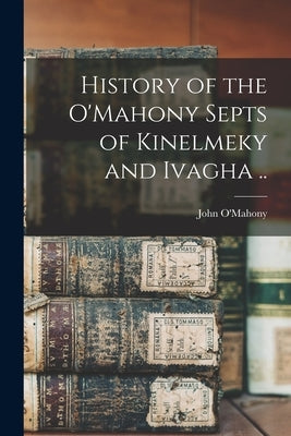 History of the O'Mahony Septs of Kinelmeky and Ivagha .. by O'Mahony, John 1844-1912 [From Old