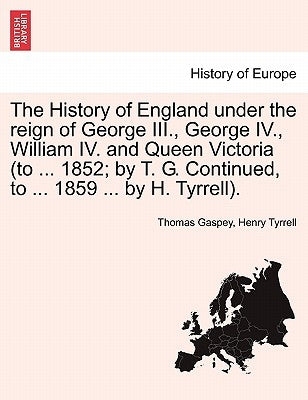 The History of England under the reign of George III., George IV., William IV. and Queen Victoria (to ... 1852; by T. G. Continued, to ... 1859 ... by by Gaspey, Thomas