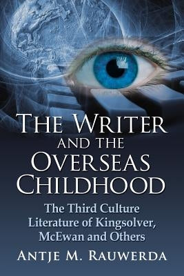 The Writer and the Overseas Childhood: The Third Culture Literature of Kingsolver, McEwan and Others by Rauwerda, Antje M.
