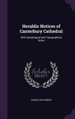 Heraldic Notices of Canterbury Cathedral: With Genealogical and Topographical Notes by Willement, Thomas