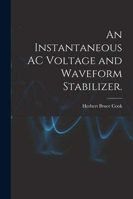 An Instantaneous AC Voltage and Waveform Stabilizer. by Cook, Herbert Bruce