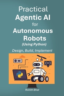 Practical Agentic AI for Autonomous Robots using Python: Design, Build and Implement by Bhat, Rohith