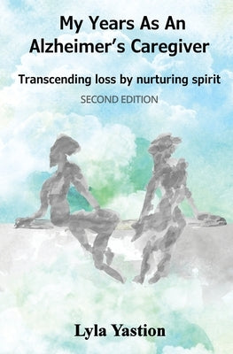 My Years as an Alzheimer's Caregiver: Transcending loss by nurturing spirit by Yastion, Lyla