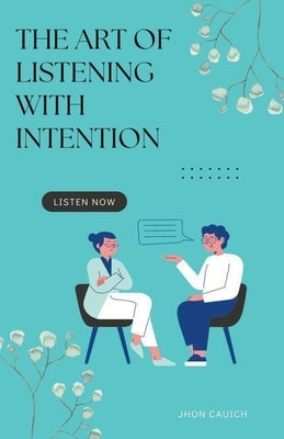 The Art of Listening with Intention by Cauich, Jhon