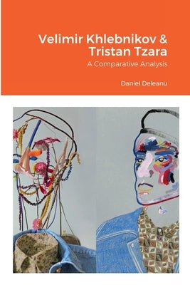 Velimir Khlebnikov and Tristan Tzara: A Comparative Analysis by Deleanu, Daniel
