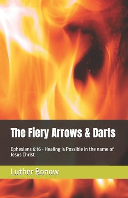 The Fiery Arrows & Darts: Ephesians 6:16 - Healing is Possible in the name of Jesus Christ by Bonow, Luther Thomas