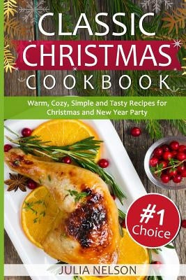 Classic Christmas Cookbook: 25 Warm, Cozy, Simple and Tasty Recipes for Christmas and New Year Party by Nelson, Julia