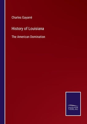 History of Louisiana: The American Domination by Gayarré, Charles