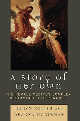 A Story of Her Own: The Female Oedipus Complex Reexamined and Renamed by Kulish, Nancy