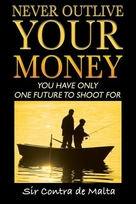 Never Outlive Your Money: Five Foundational Lessons for a Lifetime of Personal and Financial Freedom by de Malta, Contra