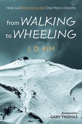 From Walking to Wheeling: How God Reconstructed One Man's Dreams by Kim, J. D.