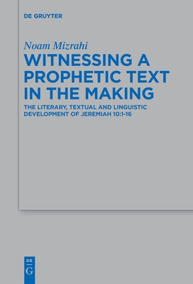 Witnessing a Prophetic Text in the Making: The Literary, Textual and Linguistic Development of Jeremiah 10:1-16 by Mizrahi, Noam