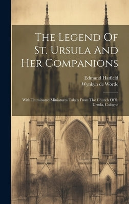 The Legend Of St. Ursula And Her Companions: With Illuminated Miniatures Taken From The Church Of S. Ursula, Cologne by Hatfield, Edmund