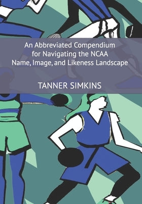 An Abbreviated Compendium for Navigating the NCAA Name, Image, and Likeness Landscape by Simkins, Tanner