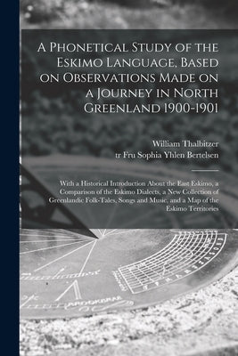 A Phonetical Study of the Eskimo Language, Based on Observations Made on a Journey in North Greenland 1900-1901; With a Historical Introduction About by Thalbitzer, William 1873-1958
