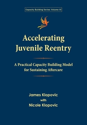 Accelerating Juvenile Reentry: A Practical Capacity Building Model for Sustaining Aftercare by Klopovic, James