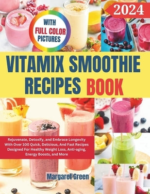 Complete Vitamix Smoothie Recipes Book: Rejuvenate, Detoxify, and Embrace Longevity With Over 100 Quick, Delicious, And Fast Recipes Designed For Heal by J. Green, Margaret