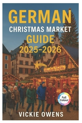German Christmas Market Guide 2025-2026: Nuremberg, Dresden, Munich, Cologne & Beyond - Where to Go, What to Eat and What to Buy This Holiday Season by Owens, Vickie