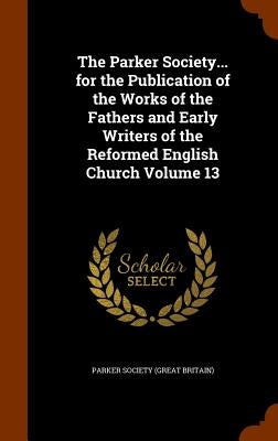 The Parker Society... for the Publication of the Works of the Fathers and Early Writers of the Reformed English Church Volume 13 by Parker Society (Great Britain)