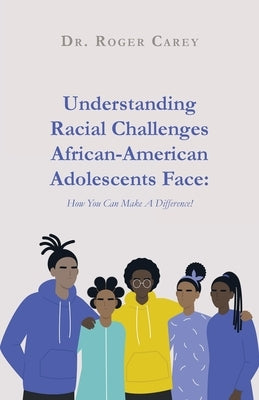 Understanding Racial Challenges African-American Adolescents Face: How You Can Make A Difference! by Carey, Roger