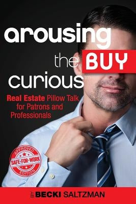 Arousing the Buy Curious: Real Estate Pillow Talk for Patrons and Professionals-Safe for Work Edition by Saltzman, Becki