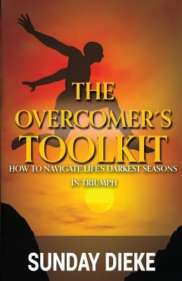 The Overcomer's Toolkit: How To Navigate Life's Darkest Seasons In Triumph by Dieke, Sunny