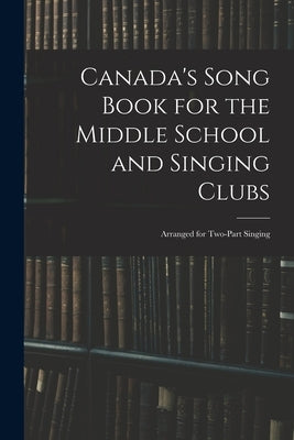 Canada's Song Book for the Middle School and Singing Clubs: Arranged for Two-part Singing by Anonymous