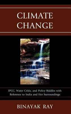Climate Change: Ipcc, Water Crisis, and Policy Riddles with Reference to India and Her Surroundings by Ray, Binayak