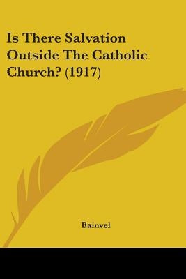Is There Salvation Outside The Catholic Church? (1917) by Bainvel, J.