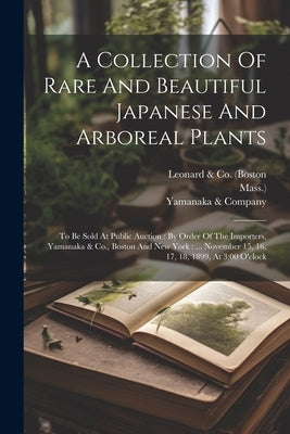 A Collection Of Rare And Beautiful Japanese And Arboreal Plants: To Be Sold At Public Auction: By Order Of The Importers, Yamanaka & Co., Boston And N by Leonard & Co (Boston