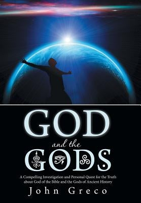 God and the Gods: A Compelling Investigation and Personal Quest for the Truth about God of the Bible and the Gods of Ancient History by Greco, John