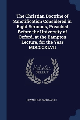 The Christian Doctrine of Sanctification Considered in Eight Sermons, Preached Before the University of Oxford, at the Bampton Lecture, for the Year M by Marsh, Edward Garrard