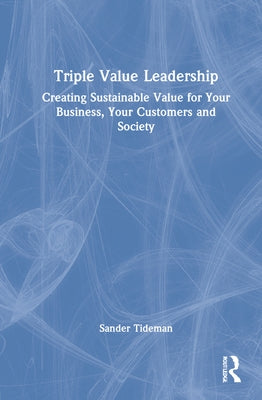 Triple Value Leadership: Creating Sustainable Value for Your Business, Your Customers and Society by Tideman, Sander