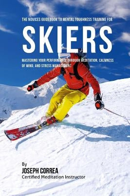 The Novices Guidebook To Mental Toughness For Skiers: Mastering Your Performance Through Meditation, Calmness Of Mind, And Stress Management by Correa (Certified Meditation Instructor)