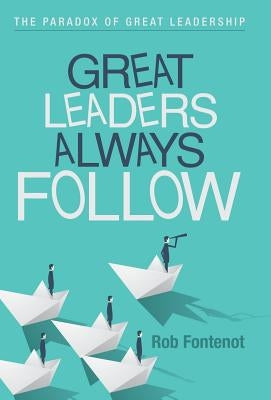 Great Leaders Always Follow: The Paradox of Great Leadership by Fontenot, Rob
