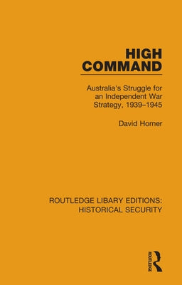High Command: Australia's Struggle for an Independent War Strategy, 1939-1945 by Horner, David