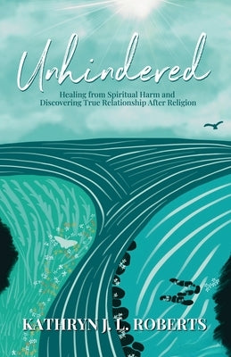 Unhindered: Healing from Spiritual Harm and Discovering True Relationship After Religion by Roberts, Kathryn J. L.