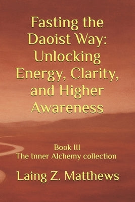 Fasting the Daoist Way: Unlocking Energy, Clarity, and Higher Awareness by Matthews, Laing Z.