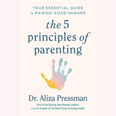 The Five Principles of Parenting: Your Essential Guide to Raising Good Humans by Pressman, Aliza