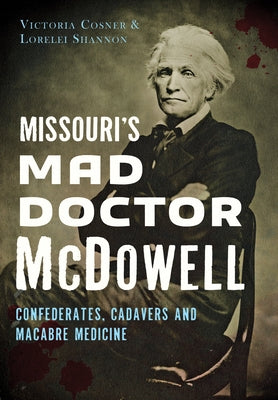 Missouri's Mad Doctor McDowell: Confederates, Cadavers and Macabre Medicine by Cosner, Victoria